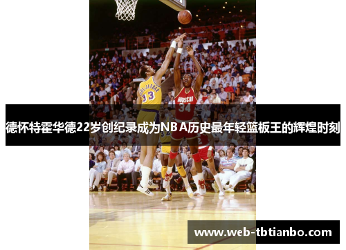 德怀特霍华德22岁创纪录成为NBA历史最年轻篮板王的辉煌时刻