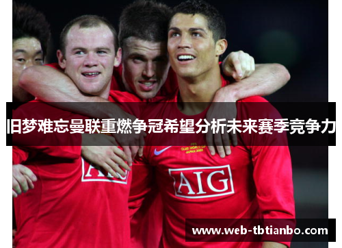 旧梦难忘曼联重燃争冠希望分析未来赛季竞争力