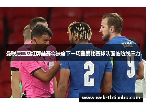 曼联后卫因红牌禁赛将缺席下一场重要比赛球队面临防线压力