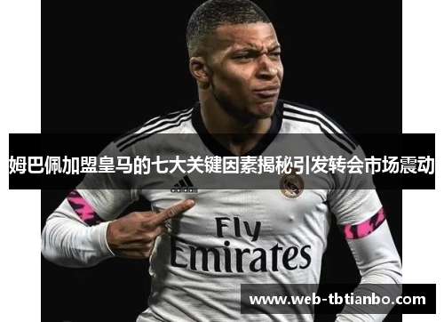 姆巴佩加盟皇马的七大关键因素揭秘引发转会市场震动