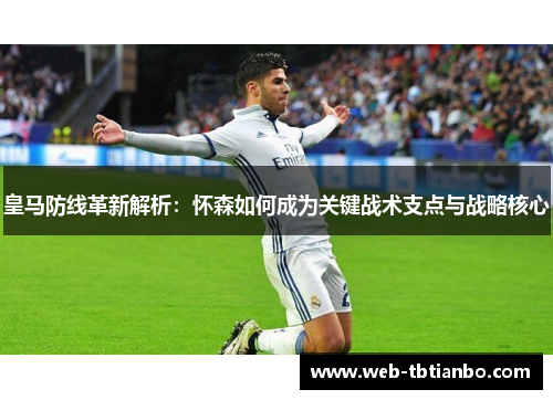 皇马防线革新解析：怀森如何成为关键战术支点与战略核心