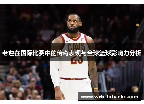 老詹在国际比赛中的传奇表现与全球篮球影响力分析