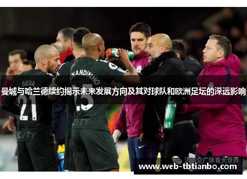 曼城与哈兰德续约揭示未来发展方向及其对球队和欧洲足坛的深远影响