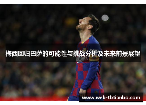 梅西回归巴萨的可能性与挑战分析及未来前景展望