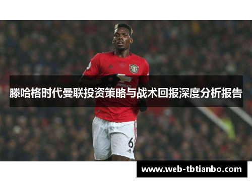 滕哈格时代曼联投资策略与战术回报深度分析报告