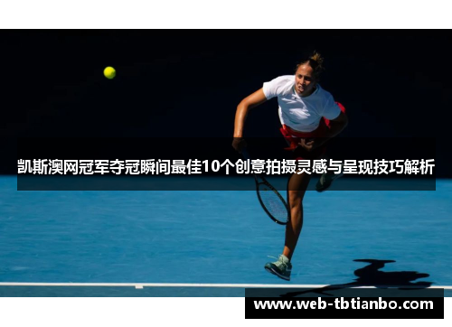 凯斯澳网冠军夺冠瞬间最佳10个创意拍摄灵感与呈现技巧解析