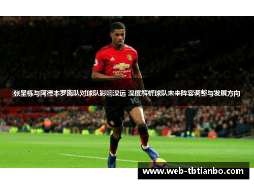 张呈栋与阿德本罗离队对球队影响深远 深度解析球队未来阵容调整与发展方向