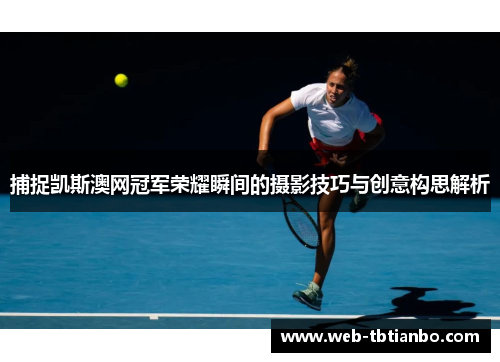 捕捉凯斯澳网冠军荣耀瞬间的摄影技巧与创意构思解析