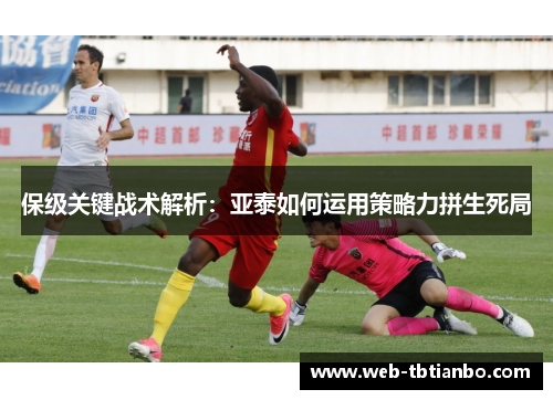 保级关键战术解析：亚泰如何运用策略力拼生死局