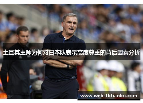土耳其主帅为何对日本队表示高度尊重的背后因素分析