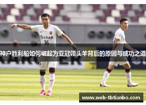 神户胜利船如何崛起为亚冠领头羊背后的原因与成功之道