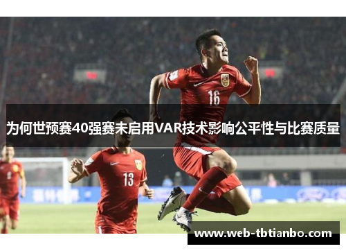 为何世预赛40强赛未启用VAR技术影响公平性与比赛质量