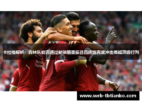 卡拉格解析：森林队能否通过新策略重振昔日辉煌再度冲击英超顶级行列