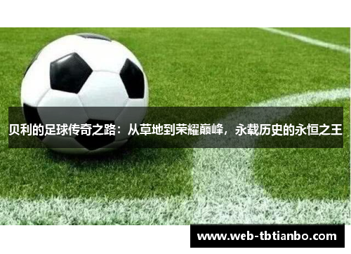 贝利的足球传奇之路：从草地到荣耀巅峰，永载历史的永恒之王