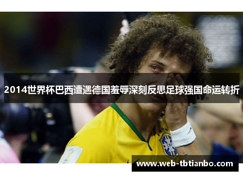 2014世界杯巴西遭遇德国羞辱深刻反思足球强国命运转折