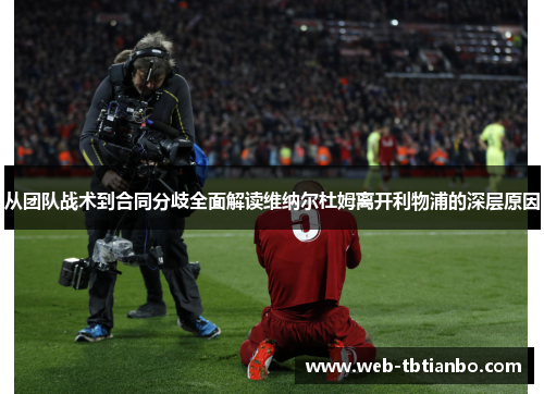 从团队战术到合同分歧全面解读维纳尔杜姆离开利物浦的深层原因