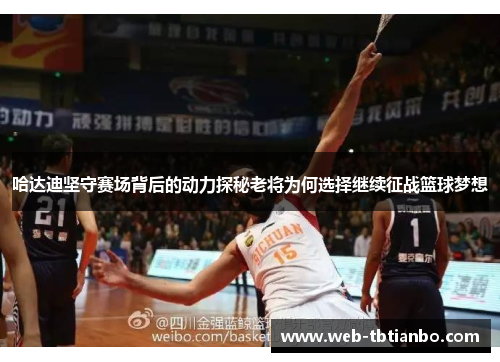 哈达迪坚守赛场背后的动力探秘老将为何选择继续征战篮球梦想