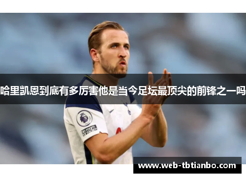 哈里凯恩到底有多厉害他是当今足坛最顶尖的前锋之一吗